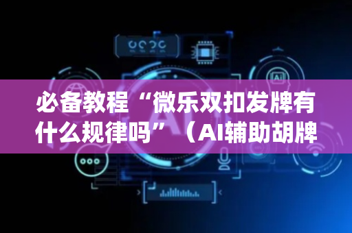 必备教程“微乐双扣发牌有什么规律吗”（AI辅助胡牌规则)