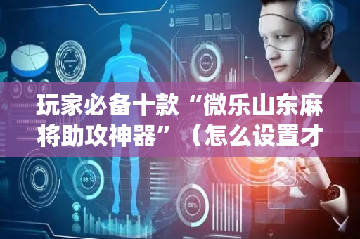 玩家必备十款“微乐山东麻将助攻神器”（怎么设置才能赢)