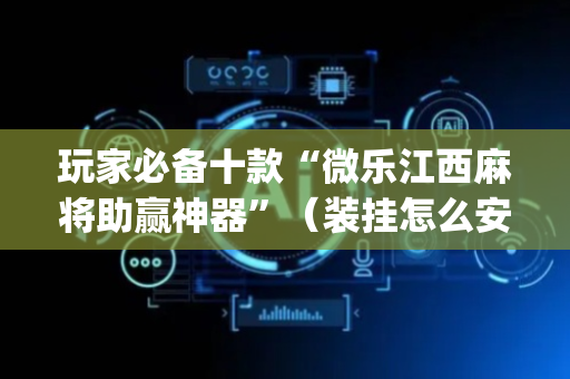 玩家必备十款“微乐江西麻将助赢神器”（装挂怎么安装)