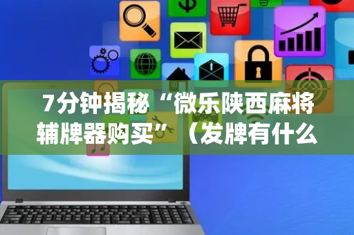 7分钟揭秘“微乐陕西麻将辅牌器购买”（发牌有什么规律吗)