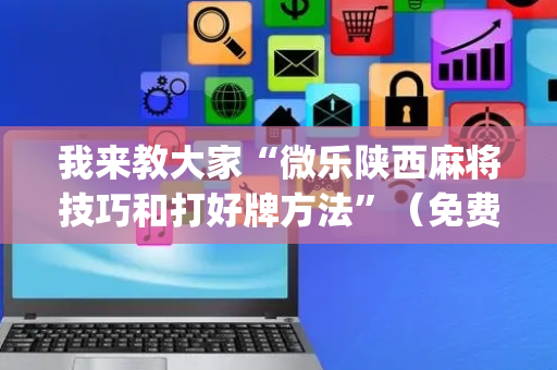 我来教大家“微乐陕西麻将技巧和打好牌方法”（免费辅助)