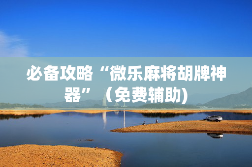 必备攻略“微乐麻将胡牌神器”（免费辅助)