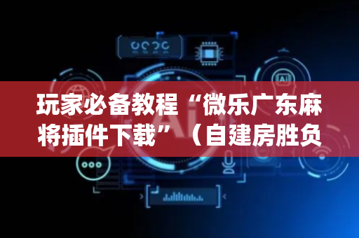 玩家必备教程“微乐广东麻将插件下载”（自建房胜负规律)