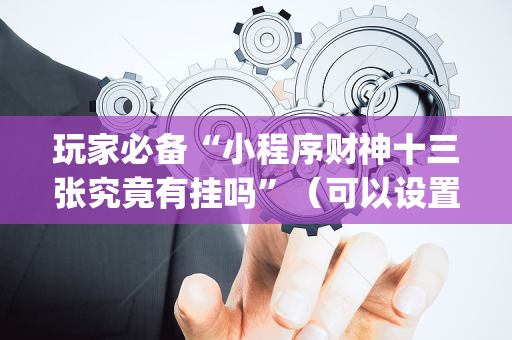 玩家必备“小程序财神十三张究竟有挂吗”（可以设置输赢吗)