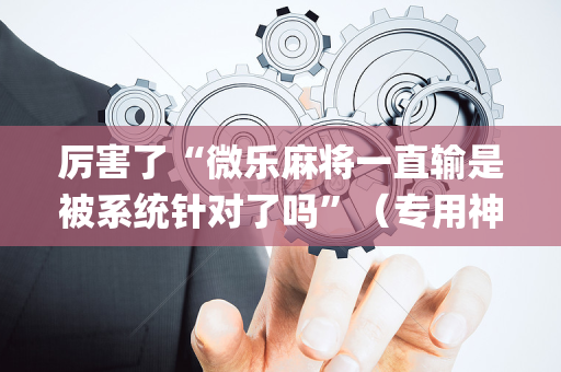 厉害了“微乐麻将一直输是被系统针对了吗”（专用神器)