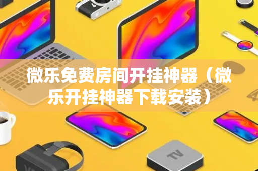微乐免费房间开挂神器（微乐开挂神器下载安装）