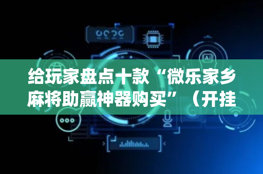 给玩家盘点十款“微乐家乡麻将助赢神器购买”（开挂辅助脚本)