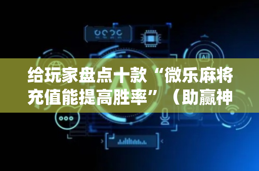 给玩家盘点十款“微乐麻将充值能提高胜率”（助赢神器购买)