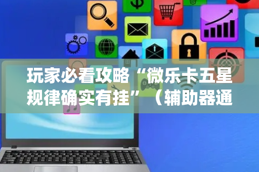 玩家必看攻略“微乐卡五星规律确实有挂”（辅助器通用版)