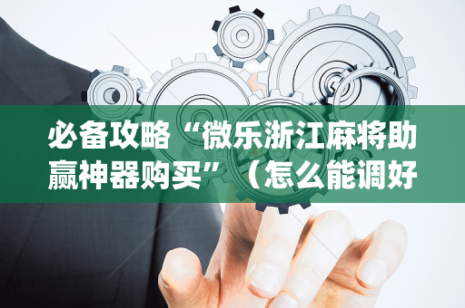 必备攻略“微乐浙江麻将助赢神器购买”（怎么能调好牌)