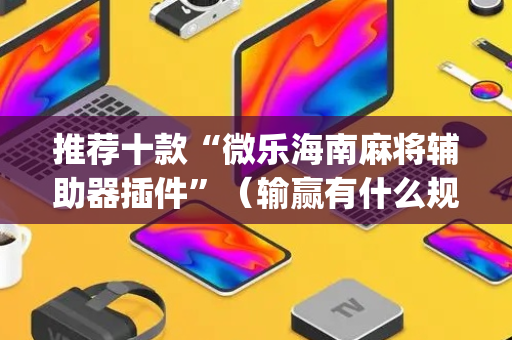 推荐十款“微乐海南麻将辅助器插件”（输赢有什么规律)