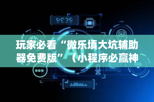 玩家必看“微乐填大坑辅助器免费版”（小程序必赢神器)
