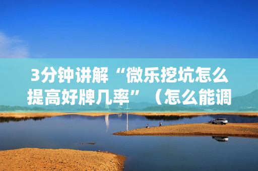 3分钟讲解“微乐挖坑怎么提高好牌几率”（怎么能调好牌)