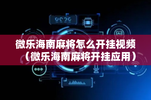 微乐海南麻将怎么开挂视频（微乐海南麻将开挂应用）