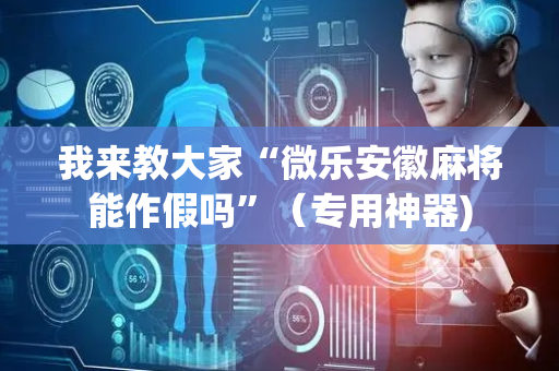 我来教大家“微乐安徽麻将能作假吗”（专用神器)