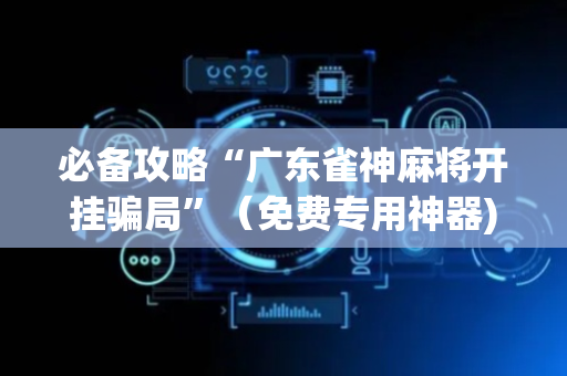 必备攻略“广东雀神麻将开挂骗局”（免费专用神器)