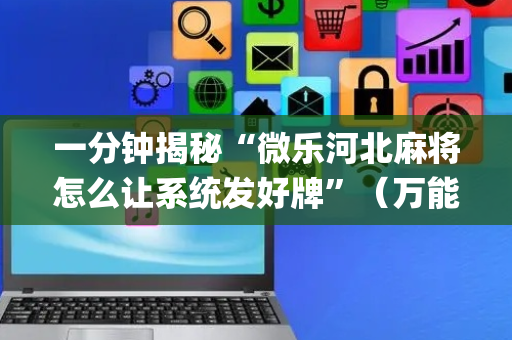 一分钟揭秘“微乐河北麻将怎么让系统发好牌”（万能开挂神器)