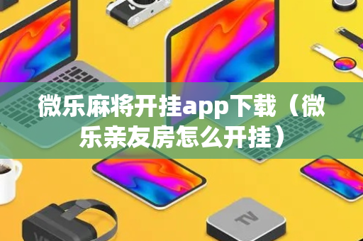微乐麻将开挂app下载（微乐亲友房怎么开挂）