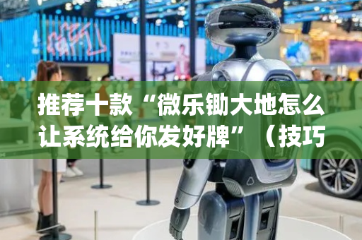 推荐十款“微乐锄大地怎么让系统给你发好牌”（技巧和打好牌方法)