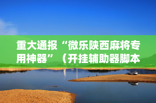 重大通报“微乐陕西麻将专用神器”（开挂辅助器脚本)