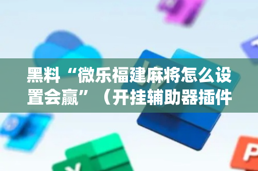 黑料“微乐福建麻将怎么设置会赢”（开挂辅助器插件)