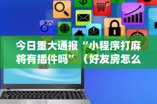 今日重大通报“小程序打麻将有插件吗”（好友房怎么才能赢)