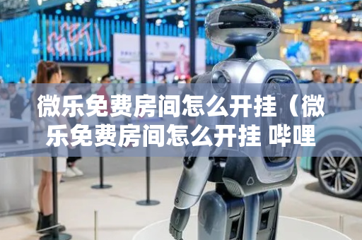 微乐免费房间怎么开挂（微乐免费房间怎么开挂 哔哩哔哩）