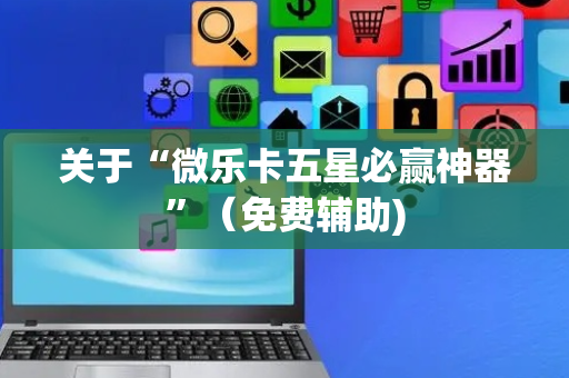 关于“微乐卡五星必赢神器”（免费辅助)