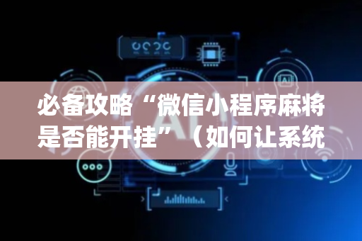 必备攻略“微信小程序麻将是否能开挂”（如何让系统发好牌)