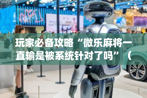 玩家必备攻略“微乐麻将一直输是被系统针对了吗”（自建房怎么赢)