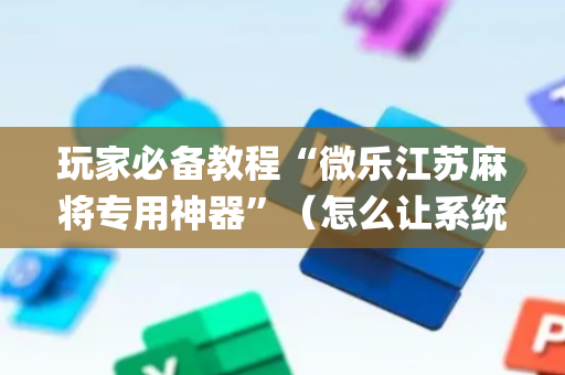 玩家必备教程“微乐江苏麻将专用神器”（怎么让系统给你发好牌)