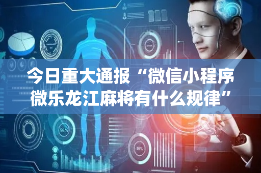 今日重大通报“微信小程序微乐龙江麻将有什么规律”（提高胜率软件)