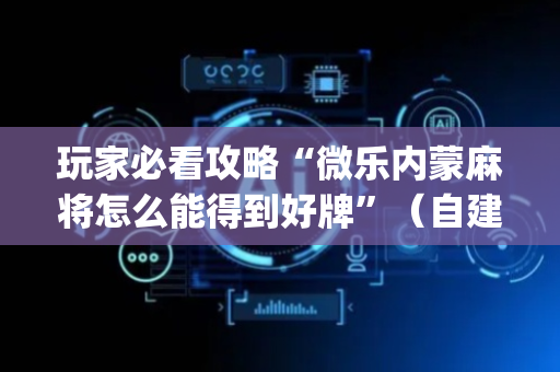 玩家必看攻略“微乐内蒙麻将怎么能得到好牌”（自建房胜负规律)