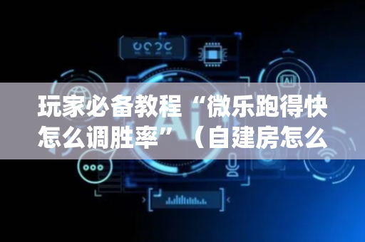 玩家必备教程“微乐跑得快怎么调胜率”（自建房怎么赢)