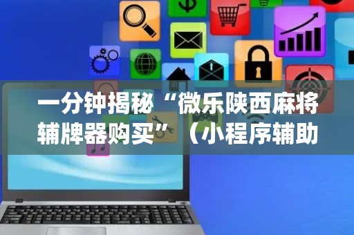 一分钟揭秘“微乐陕西麻将辅牌器购买”（小程序辅助软件)