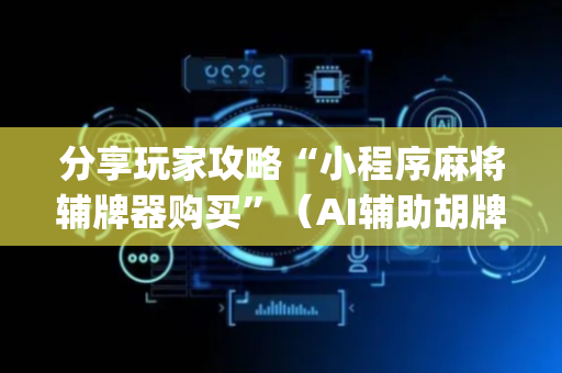 分享玩家攻略“小程序麻将辅牌器购买”（AI辅助胡牌规则)