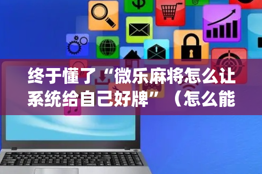 终于懂了“微乐麻将怎么让系统给自己好牌”（怎么能让牌好一点)
