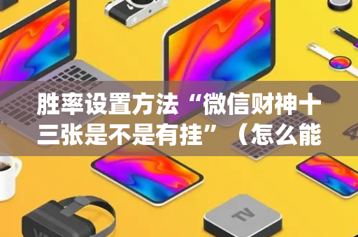 胜率设置方法“微信财神十三张是不是有挂”（怎么能让牌好一点)