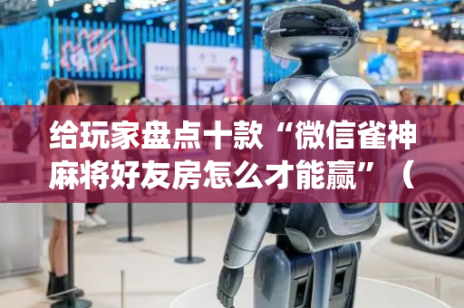 给玩家盘点十款“微信雀神麻将好友房怎么才能赢”（助赢神器)