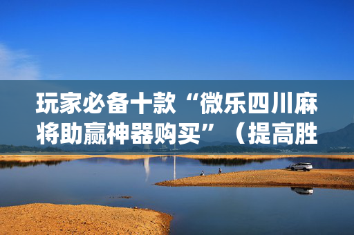 玩家必备十款“微乐四川麻将助赢神器购买”（提高胜率软件)