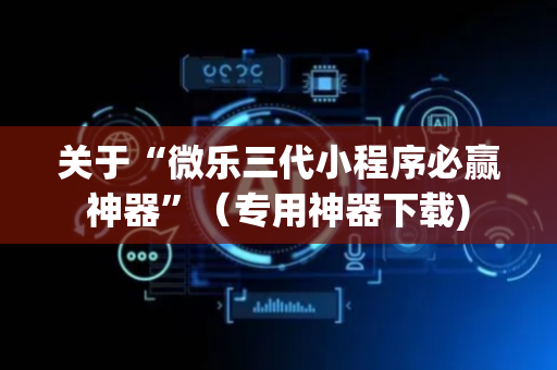 关于“微乐三代小程序必赢神器”（专用神器下载)