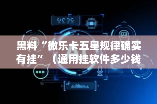 黑料“微乐卡五星规律确实有挂”（通用挂软件多少钱)