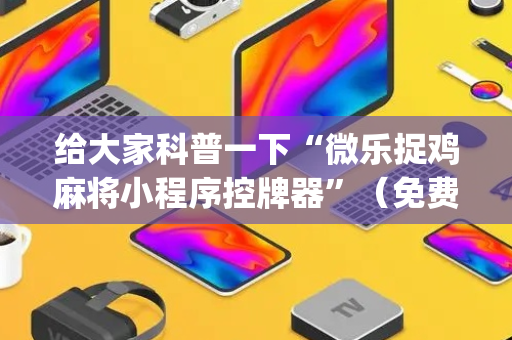 给大家科普一下“微乐捉鸡麻将小程序控牌器”（免费专用神器)