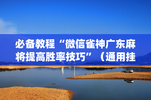 必备教程“微信雀神广东麻将提高胜率技巧”（通用挂软件多少钱)