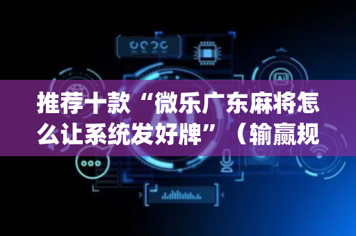 推荐十款“微乐广东麻将怎么让系统发好牌”（输赢规律)