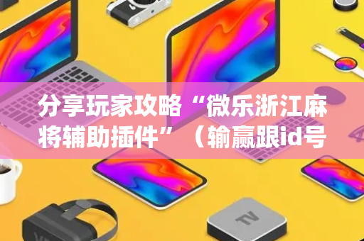 分享玩家攻略“微乐浙江麻将辅助插件”（输赢跟id号有关系吗)