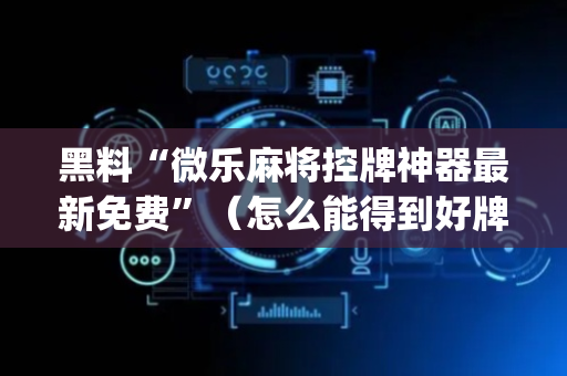 黑料“微乐麻将控牌神器最新免费”（怎么能得到好牌)