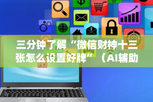 三分钟了解“微信财神十三张怎么设置好牌”（AI辅助胡牌规则)