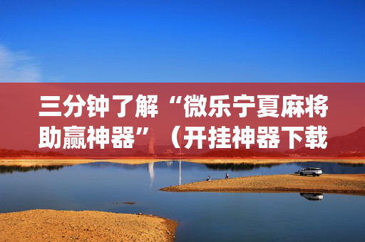 三分钟了解“微乐宁夏麻将助赢神器”（开挂神器下载)
