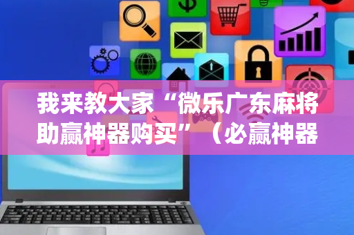 我来教大家“微乐广东麻将助赢神器购买”（必赢神器免费安装)